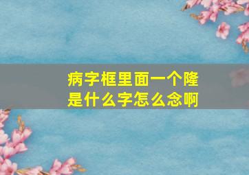 病字框里面一个隆是什么字怎么念啊