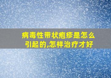 病毒性带状疱疹是怎么引起的,怎样治疗才好