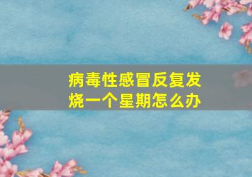 病毒性感冒反复发烧一个星期怎么办