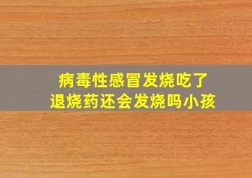 病毒性感冒发烧吃了退烧药还会发烧吗小孩