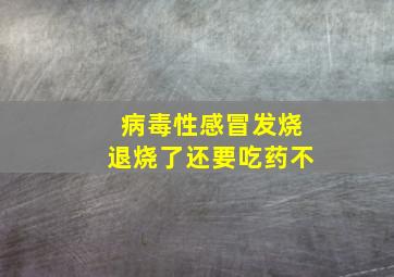 病毒性感冒发烧退烧了还要吃药不