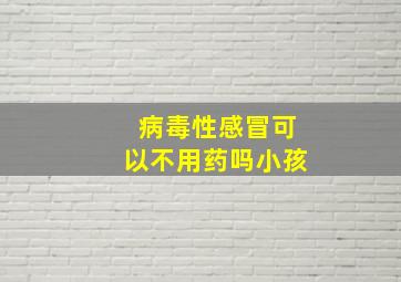 病毒性感冒可以不用药吗小孩