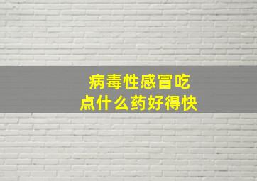 病毒性感冒吃点什么药好得快