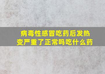 病毒性感冒吃药后发热变严重了正常吗吃什么药