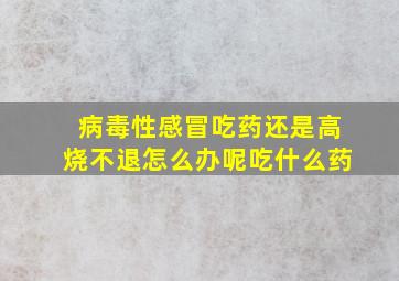 病毒性感冒吃药还是高烧不退怎么办呢吃什么药