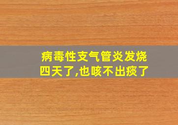 病毒性支气管炎发烧四天了,也咳不出痰了