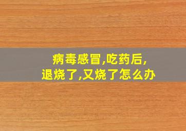 病毒感冒,吃药后,退烧了,又烧了怎么办