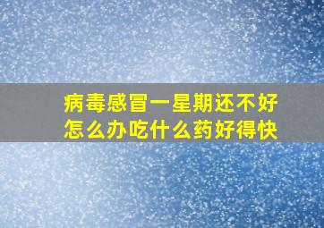 病毒感冒一星期还不好怎么办吃什么药好得快