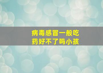 病毒感冒一般吃药好不了吗小孩