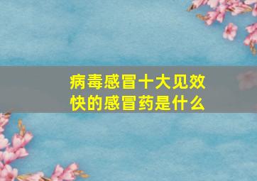 病毒感冒十大见效快的感冒药是什么