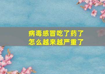 病毒感冒吃了药了怎么越来越严重了