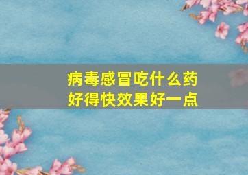 病毒感冒吃什么药好得快效果好一点