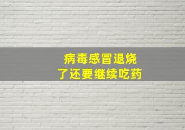 病毒感冒退烧了还要继续吃药