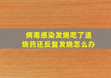 病毒感染发烧吃了退烧药还反复发烧怎么办