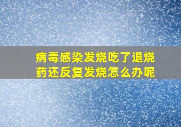 病毒感染发烧吃了退烧药还反复发烧怎么办呢