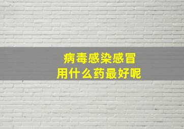 病毒感染感冒用什么药最好呢