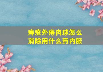 痔疮外痔肉球怎么消除用什么药内服