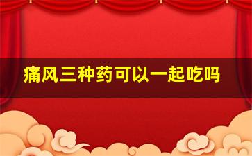 痛风三种药可以一起吃吗