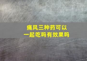 痛风三种药可以一起吃吗有效果吗