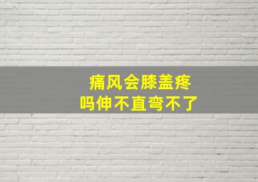 痛风会膝盖疼吗伸不直弯不了