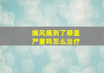 痛风痛到了膝盖严重吗怎么治疗