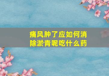 痛风肿了应如何消除淤青呢吃什么药