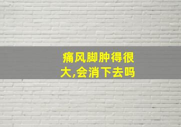 痛风脚肿得很大,会消下去吗