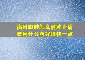 痛风脚肿怎么消肿止痛看用什么药好得快一点