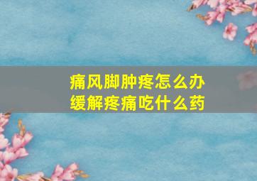 痛风脚肿疼怎么办缓解疼痛吃什么药