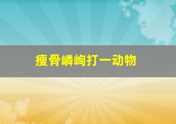 瘦骨嶙峋打一动物