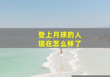 登上月球的人现在怎么样了