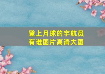 登上月球的宇航员有谁图片高清大图