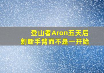 登山者Aron五天后割断手臂而不是一开始