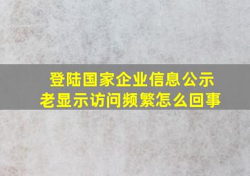 登陆国家企业信息公示老显示访问频繁怎么回事