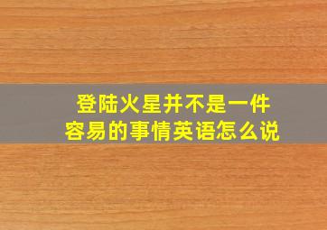 登陆火星并不是一件容易的事情英语怎么说