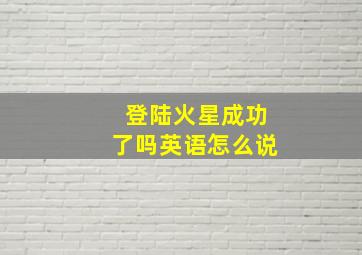 登陆火星成功了吗英语怎么说