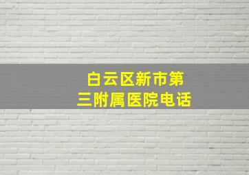 白云区新市第三附属医院电话