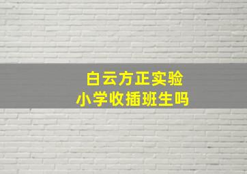 白云方正实验小学收插班生吗