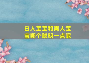 白人宝宝和黑人宝宝哪个聪明一点呢