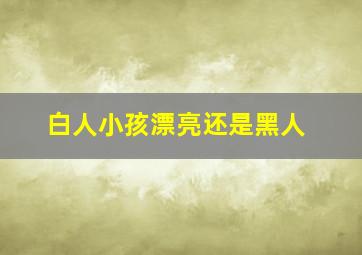 白人小孩漂亮还是黑人