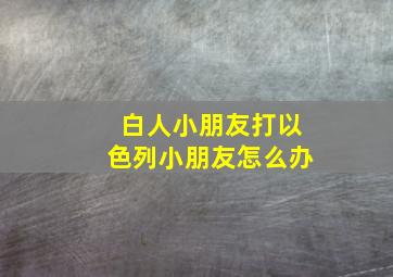 白人小朋友打以色列小朋友怎么办