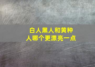 白人黑人和黄种人哪个更漂亮一点