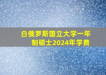 白俄罗斯国立大学一年制硕士2024年学费