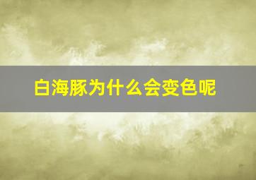 白海豚为什么会变色呢