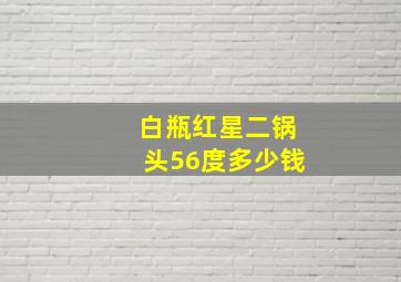 白瓶红星二锅头56度多少钱