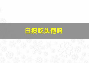 白痰吃头孢吗