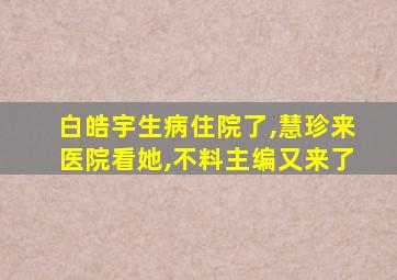 白皓宇生病住院了,慧珍来医院看她,不料主编又来了