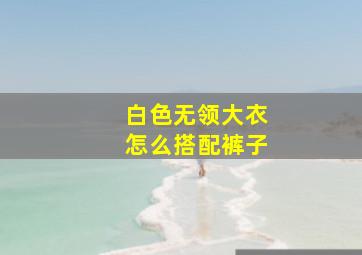 白色无领大衣怎么搭配裤子