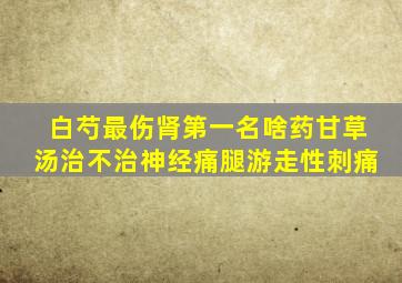 白芍最伤肾第一名啥药甘草汤治不治神经痛腿游走性刺痛