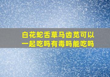 白花蛇舌草马齿苋可以一起吃吗有毒吗能吃吗